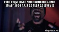 рано радуешься чмоксименко алина 25 авг 2006 г.р. я до тебя доебусь!!! 