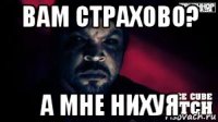вам страхово? а мне нихуя