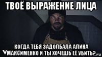 твоё выражение лица когда тебя задолбала алина максименко и ты хочешь её убить?