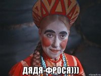  дядя-фрося)))