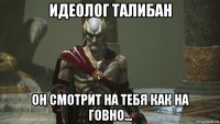 идеолог талибан он смотрит на тебя как на говно...