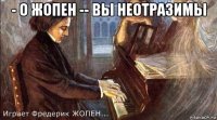 - о жопен -- вы неотразимы 