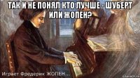 так и не понял кто лучше - шуберт или жопен? 