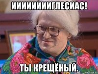 ииииииииглесиас! ты крещёный.