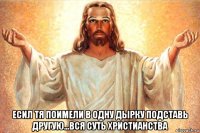  есил тя поимели в одну дырку подставь другую...вся суть христианства