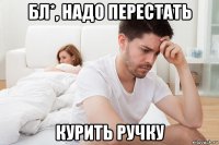 бл*, надо перестать курить ручку