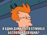  я один думал, что stivorlie бесполая девушка?