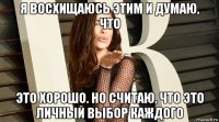 я восхищаюсь этим и думаю, что это хорошо. но считаю, что это личный выбор каждого