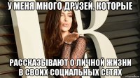 у меня много друзей, которые рассказывают о личной жизни в своих социальных сетях