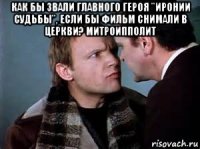как бы звали главного героя "иронии судьбы", если бы фильм снимали в церкви? митроипполит 