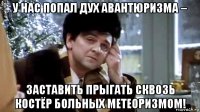 у нас попал дух авантюризма – заставить прыгать сквозь костёр больных метеоризмом!