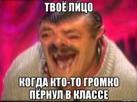 твоё лицо когда кто-то громко пёрнул в классе