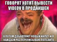 говорят хотят вывести videov в продакшен а потом добавляют новый инпут, и я каждый раз переписываю полсайта
