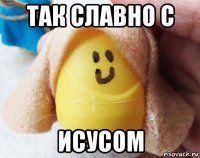 так славно с исусом