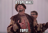 о горе мне! горе!