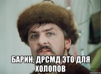  барин, дрсмд это для холопов