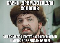 барин, дрсмд это для холопов сверхмалой питтой с гольфовый шарик всё решать будем