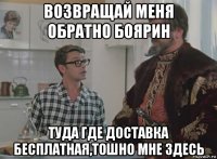 возвращай меня обратно боярин туда где доставка бесплатная,тошно мне здесь