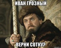 иван грозный верни сотку?