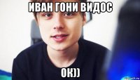 иван гони видос ок))