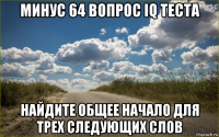 минус 64 вопрос iq теста найдите общее начало для трех следующих слов