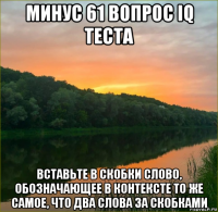 минус 61 вопрос iq теста вставьте в скобки слово, обозначающее в контексте то же самое, что два слова за скобками