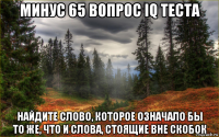 минус 65 вопрос iq теста найдите слово, которое означало бы то же, что и слова, стоящие вне скобок