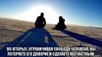  во-вторых, ограничивая свободу человека, вы потеряете его доверие и сделаете несчастным.