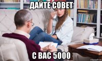 дайте совет с вас 5000