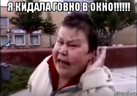 я кидала говно в окно!!!!!! 