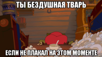 ты бездушная тварь если не плакал на этом моменте