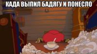 када выпил бадягу и понесло 