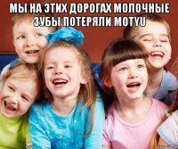 мы на этих дорогах молочные зубы потеряли motyu 