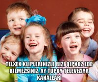  telxek kliplerinizle bizi qipnoz ede bilmezsiniz, ay tupoy televiziya kanalları