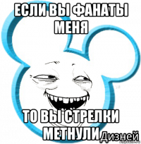 если вы фанаты меня то вы стрелки метнули