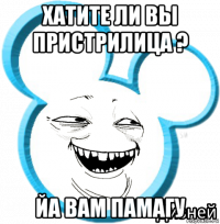 хатите ли вы пристрилица ? йа вам памагу