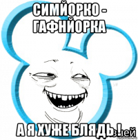симйорко - гафнйорка а я хуже блядь !