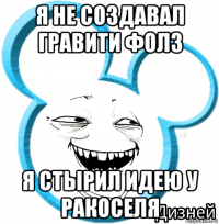 я не создавал гравити фолз я стырил идею у ракоселя