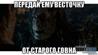 передай ему весточку от старого говна