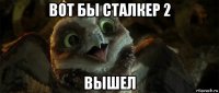 вот бы сталкер 2 вышел