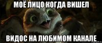 моё лицо когда вишел видос на любимом канале