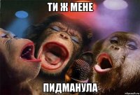 ти ж мене пидманула