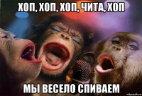хоп, хоп, хоп, чита, хоп мы весело спиваем