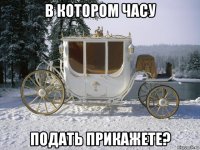 в котором часу подать прикажете?