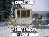сейчас мы закидаем это ховнокамнями