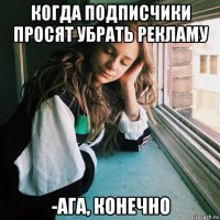 когда подписчики просят убрать рекламу -ага, конечно