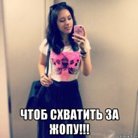  чтоб схватить за жопу!!!