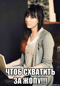  чтоб схватить за жопу!!!