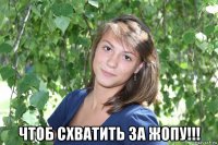  чтоб схватить за жопу!!!