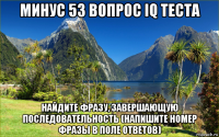 минус 53 вопрос iq теста найдите фразу, завершающую последовательность (напишите номер фразы в поле ответов)